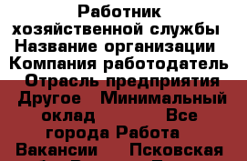 Работник хозяйственной службы › Название организации ­ Компания-работодатель › Отрасль предприятия ­ Другое › Минимальный оклад ­ 5 000 - Все города Работа » Вакансии   . Псковская обл.,Великие Луки г.